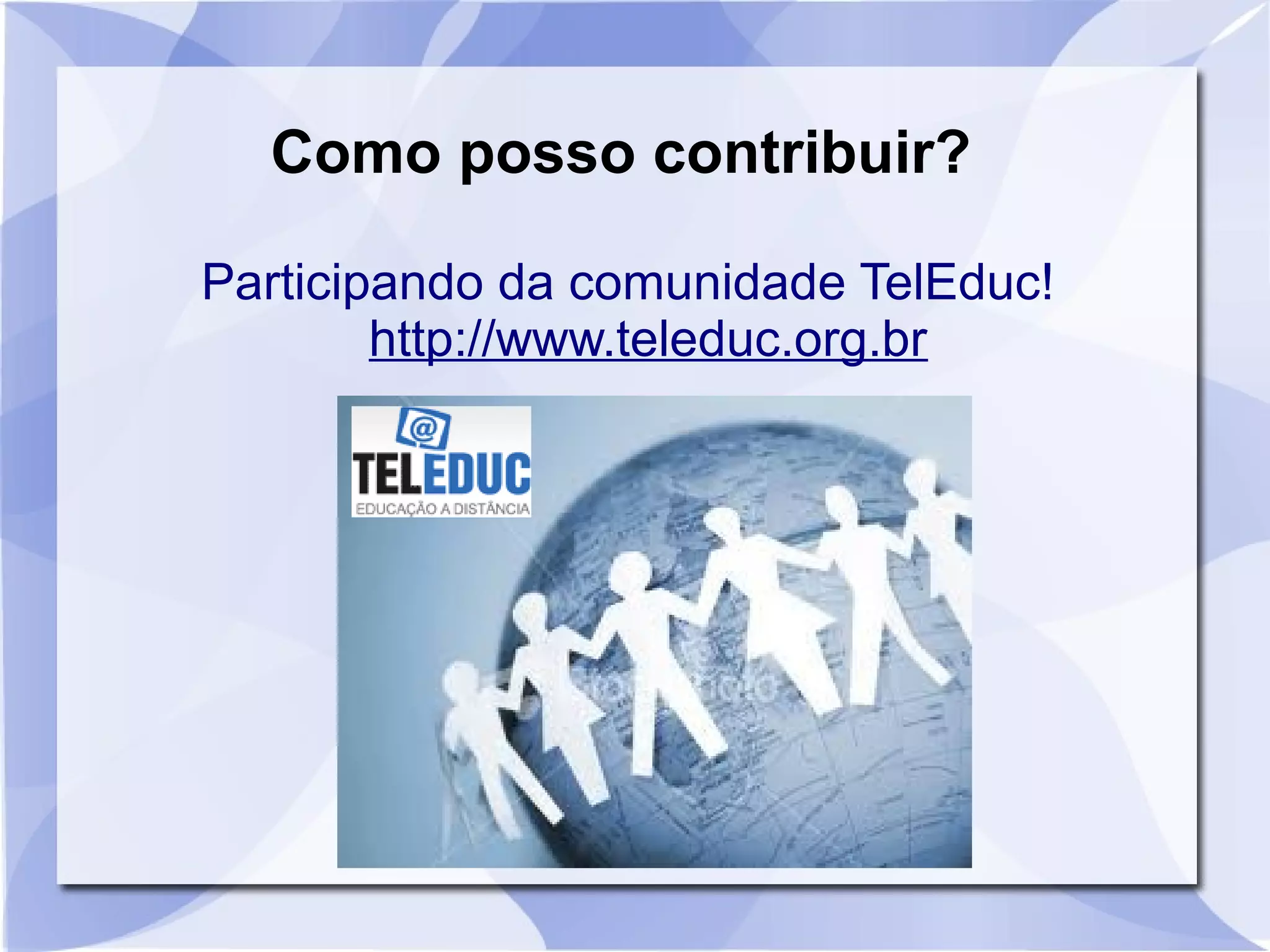 Como posso contribuir? 
Participando da comunidade TelEduc! 
http://www.teleduc.org.br 
 