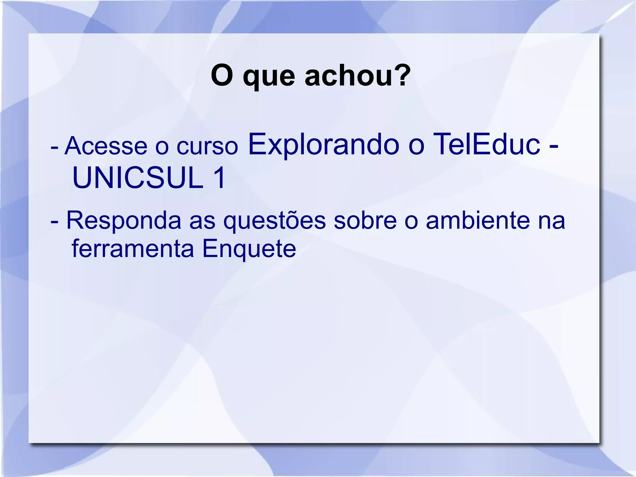 O que achou? 
- Acesse o curso Explorando o TelEduc - 
UNICSUL 1 
- Responda as questões sobre o ambiente na 
ferramenta Enquete 
 