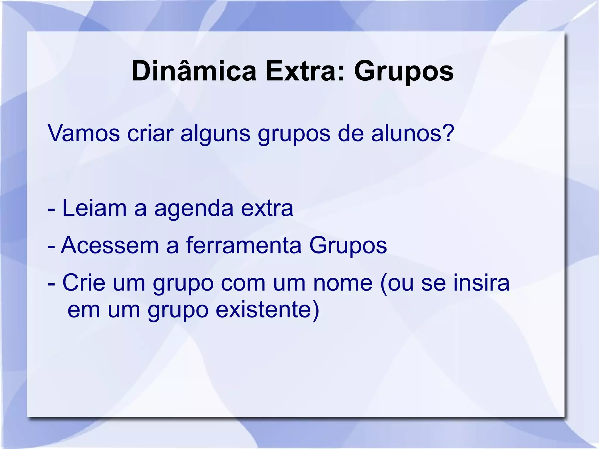 Dinâmica Extra: Grupos 
Vamos criar alguns grupos de alunos? 
- Leiam a agenda extra 
- Acessem a ferramenta Grupos 
- Crie um grupo com um nome (ou se insira 
em um grupo existente) 
 