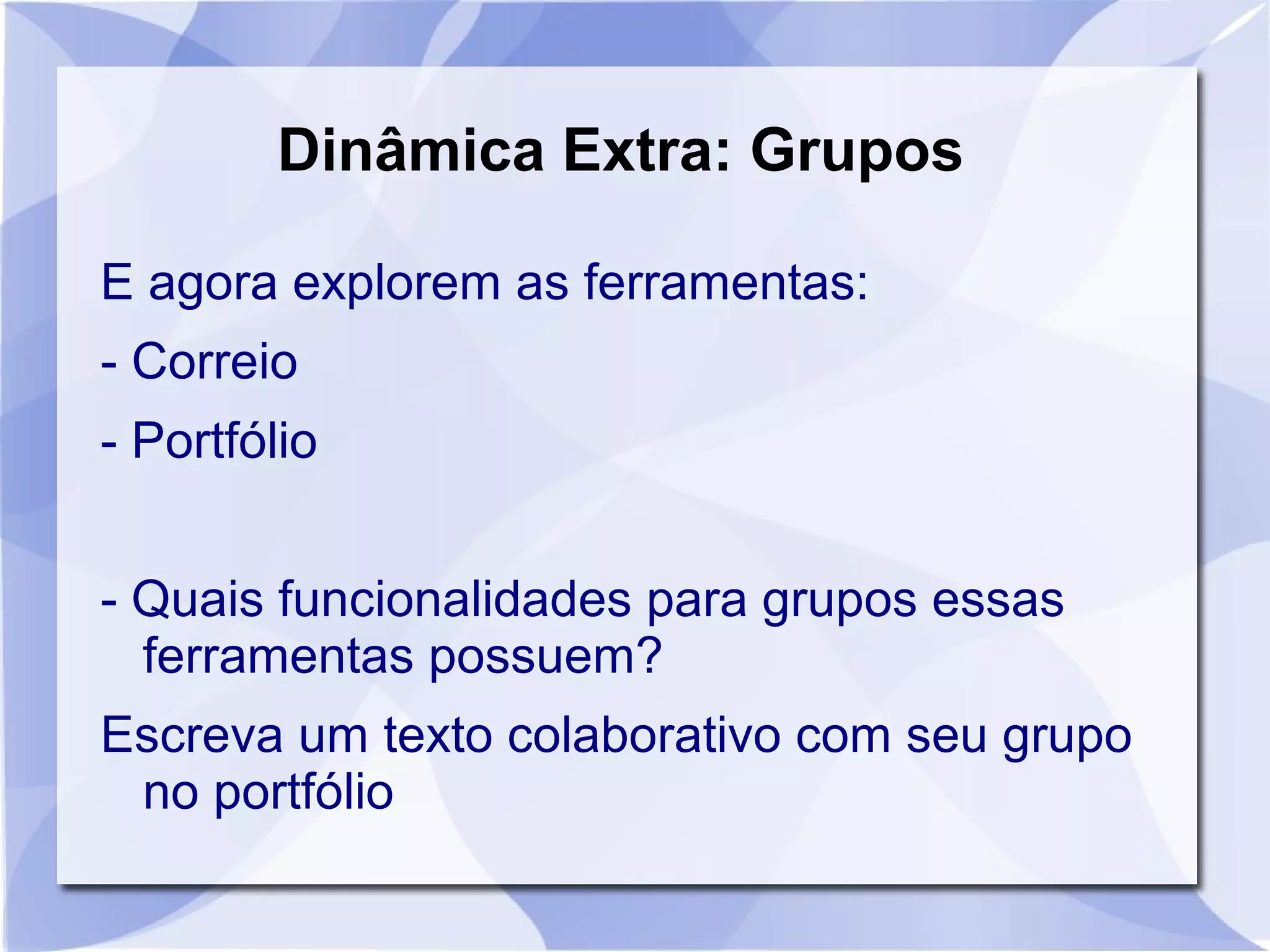 Dinâmica Extra: Grupos 
E agora explorem as ferramentas: 
- Correio 
- Portfólio 
- Quais funcionalidades para grupos essas 
ferramentas possuem? 
Escreva um texto colaborativo com seu grupo 
no portfólio 
