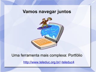 Vamos navegar juntos 
Uma ferramenta mais complexa: Portfólio 
http://www.teleduc.org.br/~teleduc4 
 