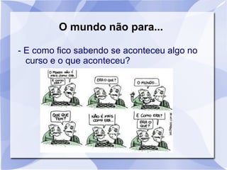 O mundo não para... 
- E como fico sabendo se aconteceu algo no 
curso e o que aconteceu? 
 