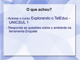 O que achou? 
- Acesse o curso Explorando o TelEduc - 
UNICSUL 1 
- Responda as questões sobre o ambiente na 
ferramenta Enquete 
 