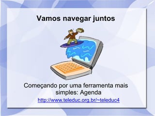 Vamos navegar juntos
Começando por uma ferramenta mais
simples: Agenda
http://www.teleduc.org.br/~teleduc4
 