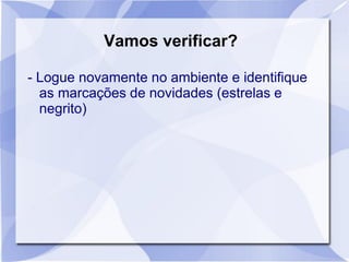Vamos verificar?
- Logue novamente no ambiente e identifique
as marcações de novidades (estrelas e
negrito)
 