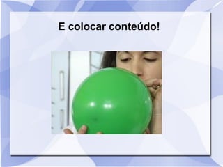 E colocar conteúdo!
 