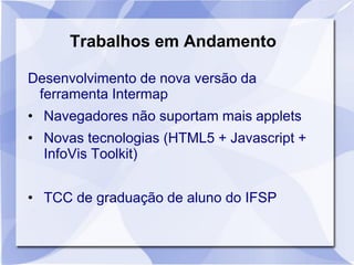 Trabalhos em Andamento
Desenvolvimento de nova versão da
ferramenta Intermap
• Navegadores não suportam mais applets
• Novas tecnologias (HTML5 + Javascript +
InfoVis Toolkit)
• TCC de graduação de aluno do IFSP
 