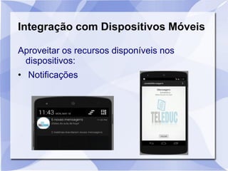 Integração com Dispositivos Móveis
Aproveitar os recursos disponíveis nos
dispositivos:
• Notificações
 