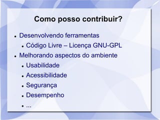 Como posso contribuir?
 Desenvolvendo ferramentas
 Código Livre – Licença GNU-GPL
 Melhorando aspectos do ambiente
 Usabilidade
 Acessibilidade
 Segurança
 Desempenho
 ...
 