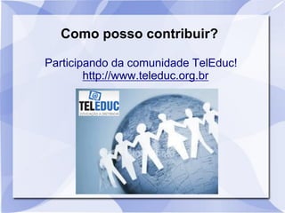 Como posso contribuir?
Participando da comunidade TelEduc!
http://www.teleduc.org.br
 