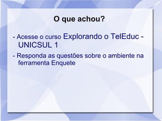 O que achou?
- Acesse o curso Explorando o TelEduc -
UNICSUL 1
- Responda as questões sobre o ambiente na
ferramenta Enquete
 