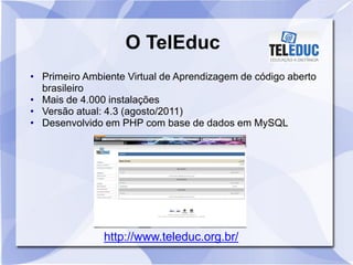 O TelEduc
• Primeiro Ambiente Virtual de Aprendizagem de código aberto
brasileiro
• Mais de 4.000 instalações
• Versão atual: 4.3 (agosto/2011)
• Desenvolvido em PHP com base de dados em MySQL
http://www.teleduc.org.br/
 