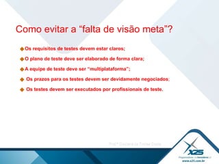 Os requisitos de testes devem estar claros; O plano de teste deve ser elaborado de forma clara; A equipe de teste deve ser “multiplataforma”; Os prazos para os testes devem ser devidamente negociados ; Os testes devem ser executados por profissionais de teste. Como evitar a “falta de visão meta”?  