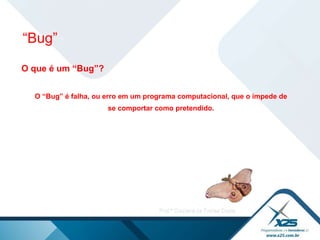 O que é um “Bug”?  O “Bug” é falha, ou erro em um programa computacional, que o impede de se comportar como pretendido. “ Bug” 