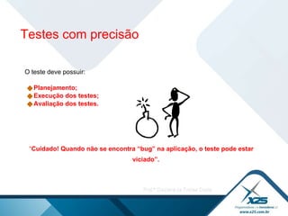 O teste deve possuir: Planejamento; Execução dos testes;  Avaliação dos testes.  “ Cuidado! Quando não se encontra “bug” na aplicação, o teste pode estar viciado”. Testes com precisão 