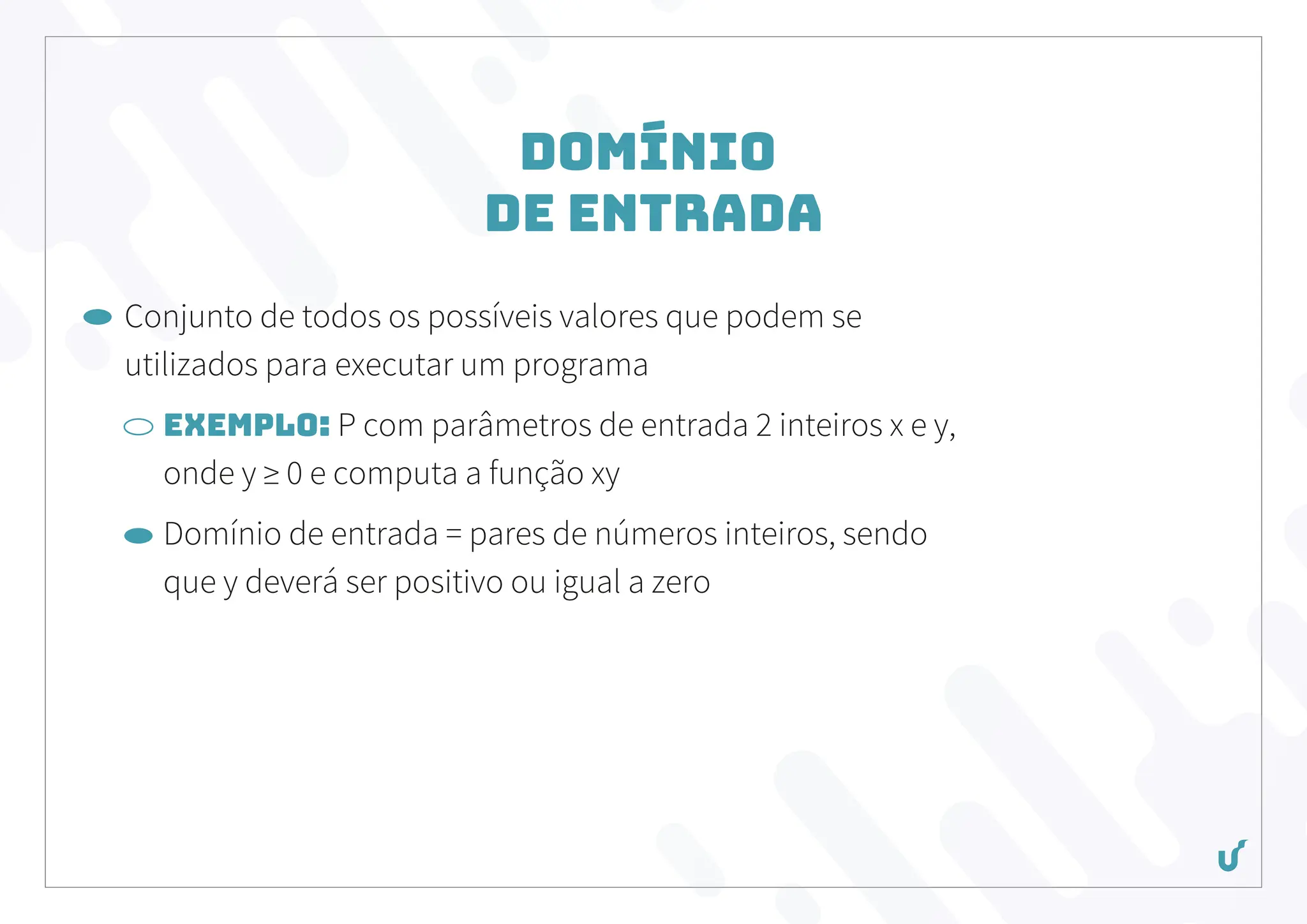 Domínio
de entrada
Conjunto de todos os possíveis valores que podem se
utilizados para executar um programa
Exemplo: P com parâmetros de entrada 2 inteiros x e y,
onde y ≥ 0 e computa a função xy
Domínio de entrada = pares de números inteiros, sendo
que y deverá ser positivo ou igual a zero
 