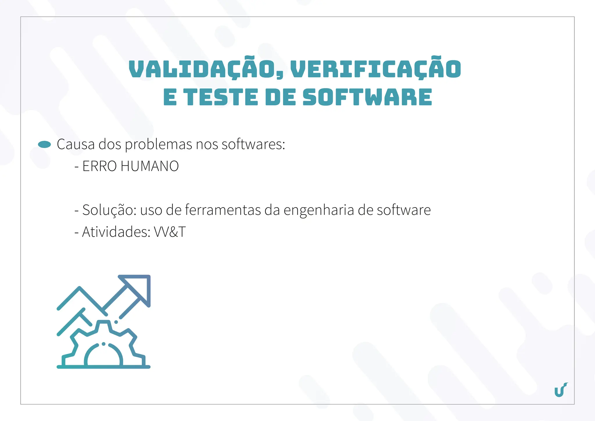 Validação, Verificação
e Teste de Software
Causa dos problemas nos softwares:
- ERRO HUMANO
- Solução: uso de ferramentas da engenharia de software
- Atividades: VV&T
 