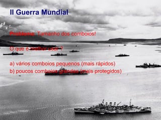 II Guerra Mundial

Problema: Tamanho dos comboios!

O que é melhor usar ?

a) vários comboios pequenos (mais rápidos)
b) poucos comboios grandes (mais protegidos)
 