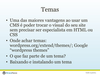 TemasUma das maiores vantagens ao usar um CMS é poder trocar o visual do seu site sem precisar ser especialista em HTML ou CSSOnde achar temas: wordpress.org/extend/themes/; Google “wordpress themes”O que faz parte de um tema?Baixando e instalando um tema