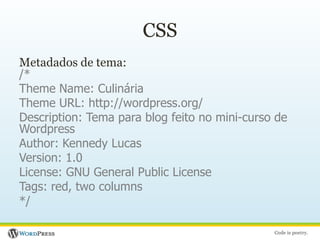 CSSMetadados de tema:/*Theme Name: CulináriaTheme URL: http://wordpress.org/Description: Tema para blog feito no mini-curso de WordpressAuthor: Kennedy LucasVersion: 1.0License: GNU General Public LicenseTags: red, two columns*/
