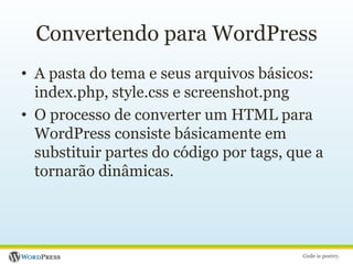 Convertendo para WordPressA pasta do tema e seus arquivos básicos: index.php, style.css e screenshot.pngO processo de converter um HTML para WordPress consiste básicamente em substituir partes do código por tags, que a tornarão dinâmicas.