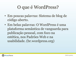 O que é WordPress?Em poucas palavras: Sistema de blog de código aberto.Em belas palavras: O WordPress é uma plataforma semântica de vanguarda para publicação pessoal, com foco na estética, nos Padrões Web e na usabilidade.(br.wordpress.org)