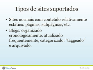 Tipos de sites suportadosSites normais com conteúdo relativamente estático: páginas, subpáginas, etc.Blogs: organizado cronologicamente, atualizado frequentemente, categorizado, "taggeado" e arquivado.