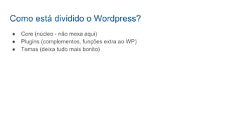 ● Core (núcleo - não mexa aqui)
● Plugins (complementos, funções extra ao WP)
● Temas (deixa tudo mais bonito)
Como está dividido o Wordpress?
 