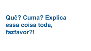 Quê? Cuma? Explica
essa coisa toda,
fazfavor?!
 