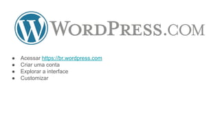 ● Acessar https://br.wordpress.com
● Criar uma conta
● Explorar a interface
● Customizar
 