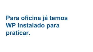Para oficina já temos
WP instalado para
praticar.
 