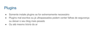 Plugins
● Somente instale plugins se for extremamente necessário
● Plugins mal escritos ou já ultrapassados podem conter falhas de segurança
ou deixar o seu blog mais pesado
● Ou até mesmo tirá-lo do ar
 