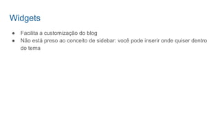 Widgets
● Facilita a customização do blog
● Não está preso ao conceito de sidebar: você pode inserir onde quiser dentro
do tema
 