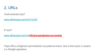 Você entende isso?
www.alinecorso.com.br/?=p123
E isso?
www.alinecorso.com.br/oficina-wordpress-na-vereda
Faça URLs amigáveis aproveitando sua palavra-chave. Isso é bom para o usuário
e o Google agradece.
2. URLs
 
