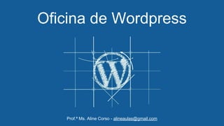 Oficina de Wordpress
Prof.ª Ms. Aline Corso - alineaulas@gmail.com
 