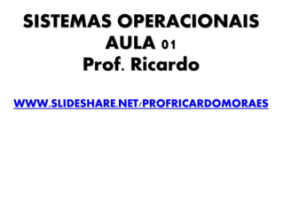 SISTEMAS OPERACIONAIS
         AULA 01
       Prof. Ricardo
WWW.SLIDESHARE.NET/PROFRICARDOMORAES
 