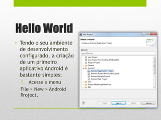 Hello World
• Tendo o seu ambiente
de desenvolvimento
configurado, a criação
de um primeiro
aplicativo Android é
bastante simples:
1. Acesse o menu
File > New > Android
Project.
 