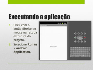 Executando a aplicação
1. Click com o
botão direito do
mouse na raiz da
estrutura do
projeto.
2. Selecione Run As
> Android
Application.
 