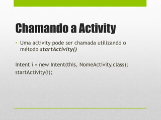 Chamando a Activity
• Uma activity pode ser chamada utilizando o
método startActivity()
Intent i = new Intent(this, NomeActivity.class);
startActivity(i);
 