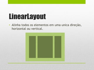 LinearLayout
• Alinha todos os elementos em uma unica direção,
horizontal ou vertical.
 