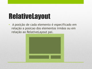 RelativeLayout
• A posição de cada elemento é especificado em
relação a posicao dos elementos irmãos ou em
relação ao RelativeLayout pai.
 