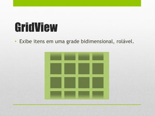 GridView
• Exibe itens em uma grade bidimensional, rolável.
 