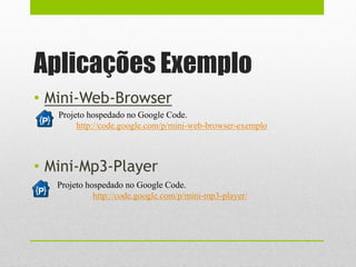 Aplicações Exemplo
• Mini-Web-Browser
• Mini-Mp3-Player
Projeto hospedado no Google Code.
http://code.google.com/p/mini-web-browser-exemplo
Projeto hospedado no Google Code.
http://code.google.com/p/mini-mp3-player/
 