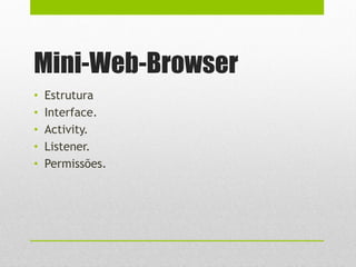 Mini-Web-Browser
• Estrutura
• Interface.
• Activity.
• Listener.
• Permissões.
 