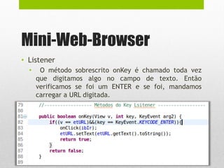 Mini-Web-Browser
• Listener
• O método sobrescrito onKey é chamado toda vez
que digitamos algo no campo de texto. Então
verificamos se foi um ENTER e se foi, mandamos
carregar a URL digitada.
 