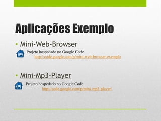 Aplicações Exemplo
• Mini-Web-Browser
• Mini-Mp3-Player
Projeto hospedado no Google Code.
http://code.google.com/p/mini-web-browser-exemplo
Projeto hospedado no Google Code.
http://code.google.com/p/mini-mp3-player/
 