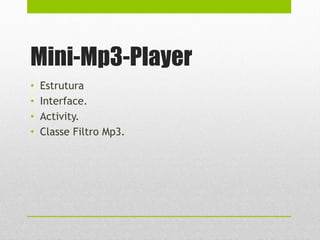 Mini-Mp3-Player
• Estrutura
• Interface.
• Activity.
• Classe Filtro Mp3.
 