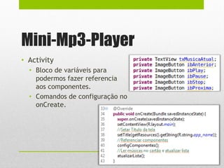 Mini-Mp3-Player
• Activity
• Bloco de variáveis para
podermos fazer referencia
aos componentes.
• Comandos de configuração no
onCreate.
 