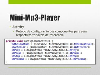 Mini-Mp3-Player
• Activity
• Método de configuração dos componentes para suas
respectivas variáveis de referência.
 