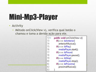 Mini-Mp3-Player
• Activity
• Método onClick(View v), verifica qual botão o
chamou e toma a devida ação para ele.
 